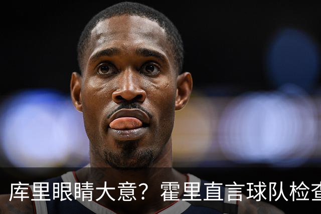 库里眼睛大意？霍里直言球队检查名不副实！