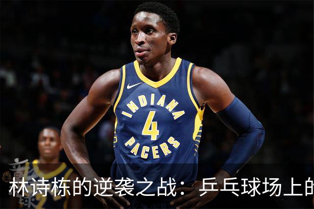林诗栋的逆袭之战：乒乓球场上的狂欢派对