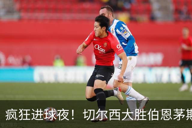 疯狂进球夜！切尔西大胜伯恩茅斯，终于笑了