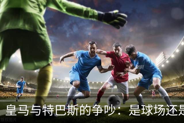 皇马与特巴斯的争吵：是球场还是舞台？