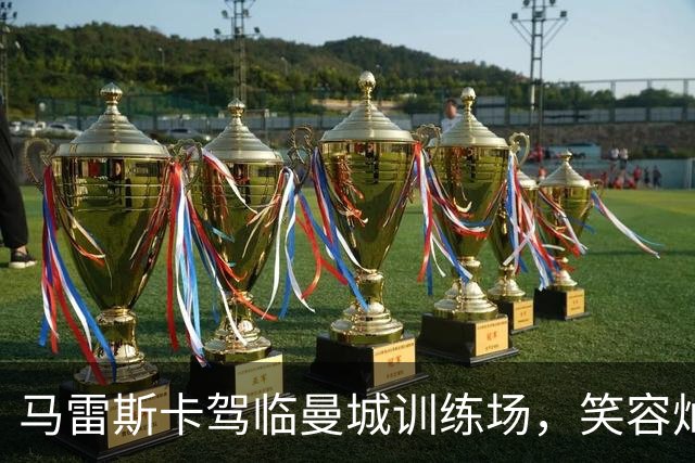 马雷斯卡驾临曼城训练场，笑容灿烂如阳光！