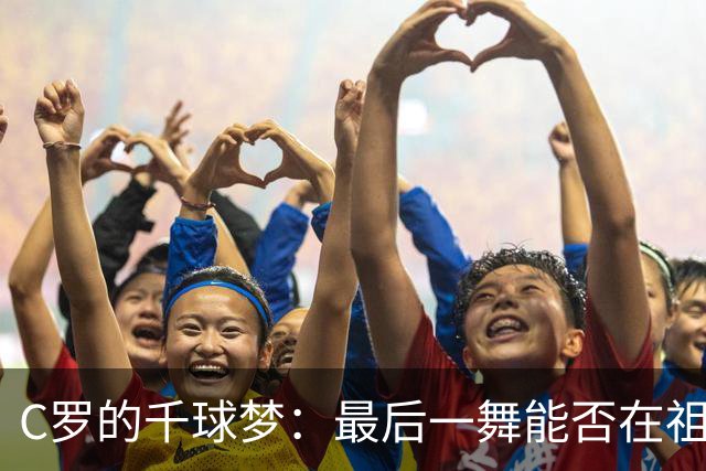 C罗的千球梦：最后一舞能否在祖国实现？